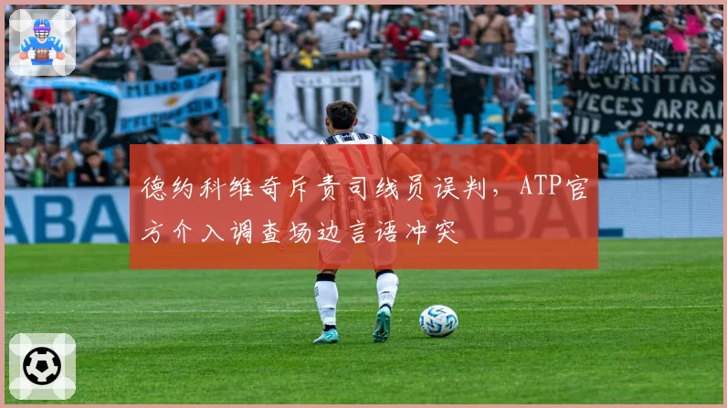 德约科维奇斥责司线员误判，ATP官方介入调查场边言语冲突