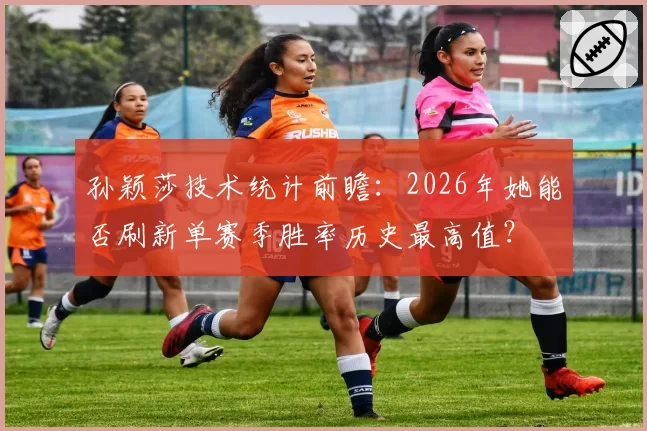 孙颖莎技术统计前瞻:2026年她能否刷新单赛季胜率历史最高值?
