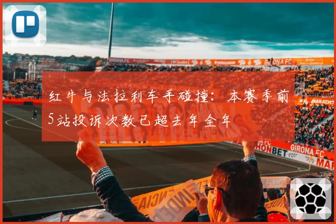 红牛与法拉利车手碰撞:本赛季前5站投诉次数已超去年全年