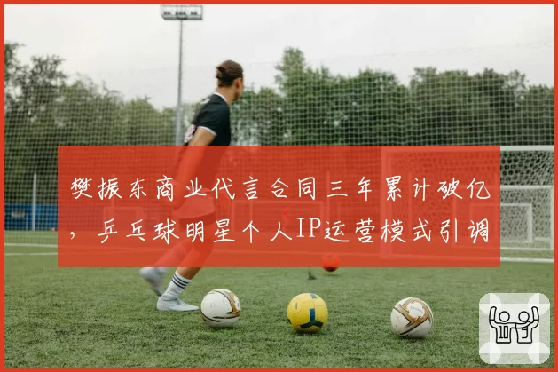 樊振东商业代言合同三年累计破亿，乒乓球明星个人IP运营模式引调研