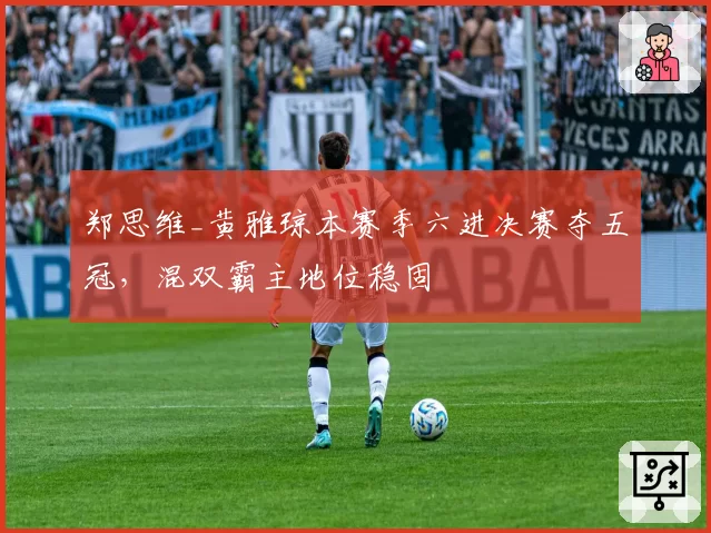 郑思维_黄雅琼本赛季六进决赛夺五冠，混双霸主地位稳固