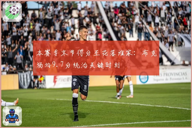 本赛季末节得分王花落谁家：布克场均9.7分统治关键时刻