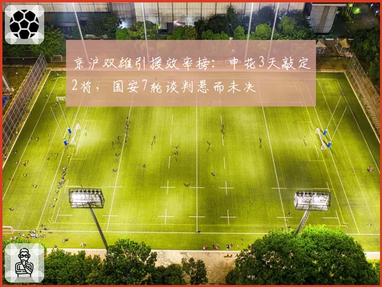 京沪双雄引援效率榜:申花3天敲定2将,国安7轮谈判悬而未决