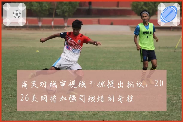 高芙对线审视线干扰提出抗议,2026美网将加强司线培训考核