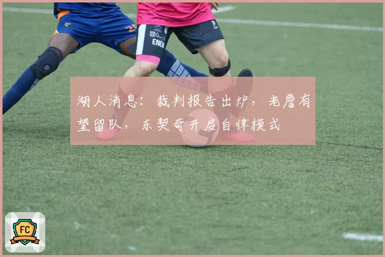 湖人消息：裁判报告出炉，老詹有望留队，东契奇开启自律模式