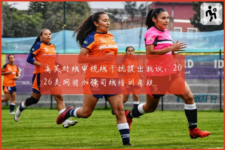 高芙对线审视线干扰提出抗议,2026美网将加强司线培训考核