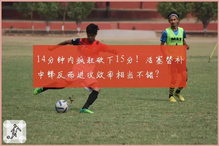 14分钟内疯狂砍下15分！活塞替补中锋反而进攻效率相当不错？