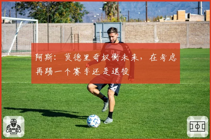 阿斯：莫德里奇权衡未来，在考虑再踢一个赛季还是退役