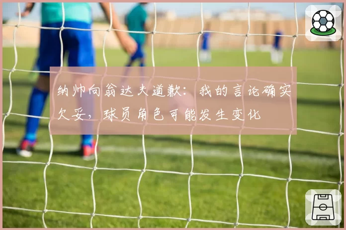 纳帅向翁达夫道歉:我的言论确实欠妥,球员角色可能发生变化