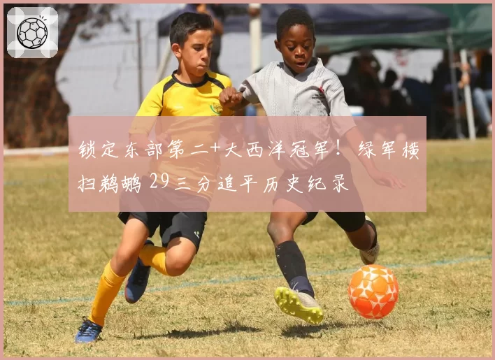 锁定东部第二+大西洋冠军！绿军横扫鹈鹕 29三分追平历史纪录