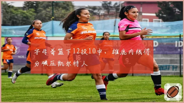 字母哥篮下12投10中，雄鹿内线得分碾压凯尔特人