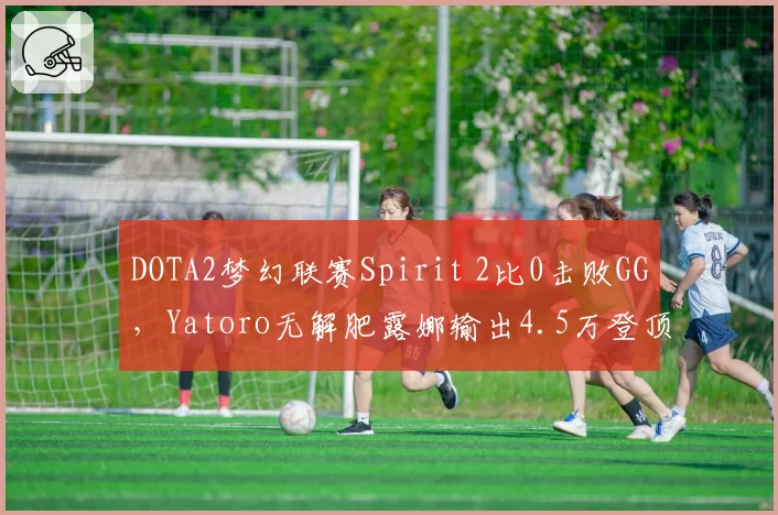 DOTA2梦幻联赛Spirit 2比0击败GG,Yatoro无解肥露娜输出4.5万登顶