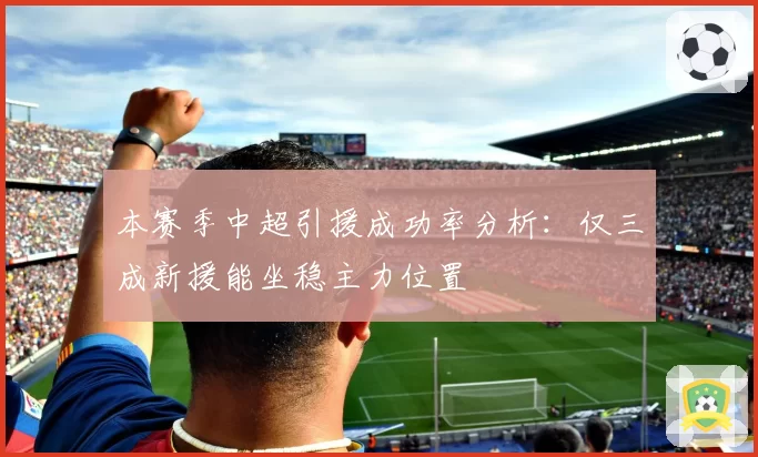 本赛季中超引援成功率分析:仅三成新援能坐稳主力位置