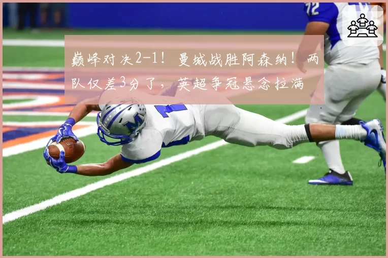 巅峰对决2-1！曼城战胜阿森纳！两队仅差3分了，英超争冠悬念拉满