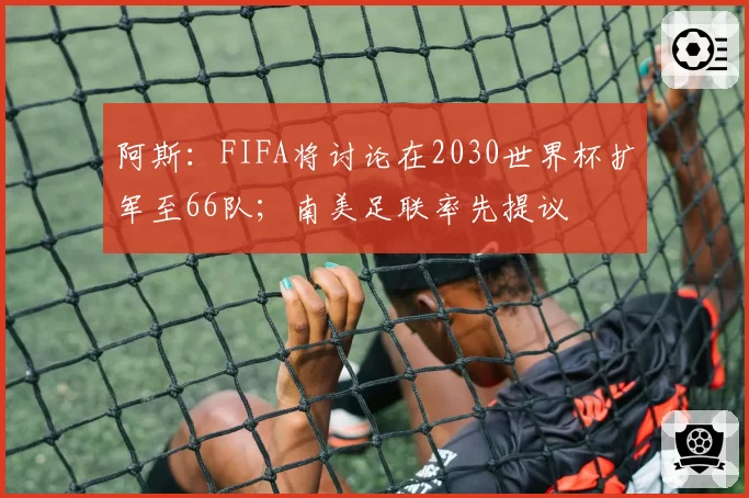 阿斯:FIFA将讨论在2030世界杯扩军至66队;南美足联率先提议