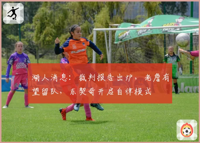 湖人消息:裁判报告出炉,老詹有望留队,东契奇开启自律模式