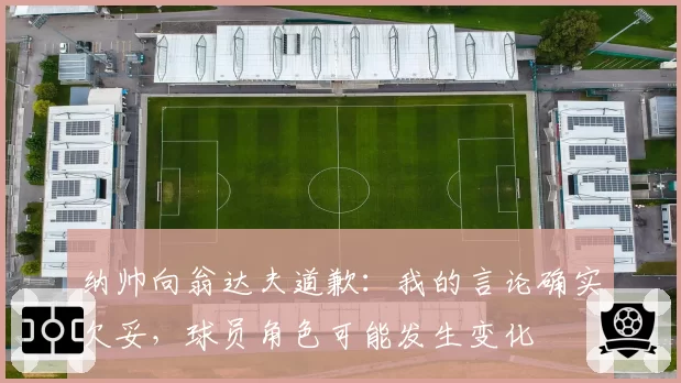 纳帅向翁达夫道歉:我的言论确实欠妥,球员角色可能发生变化