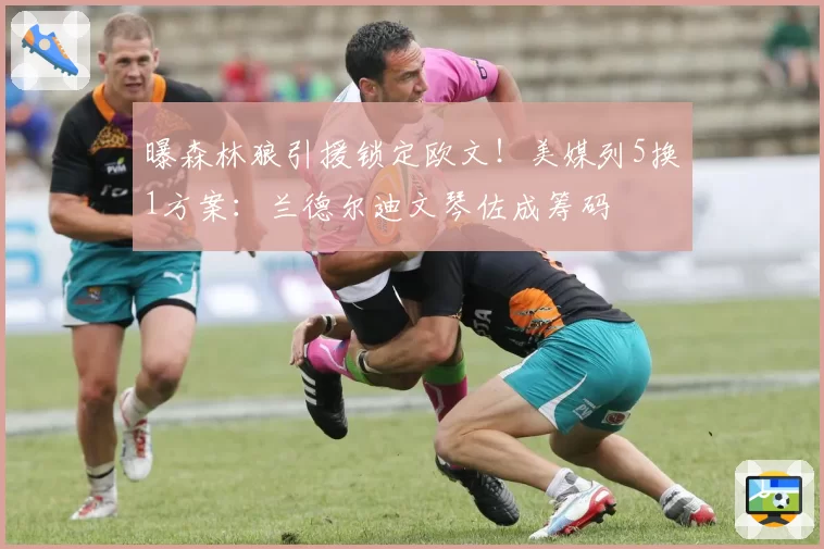 曝森林狼引援锁定欧文!美媒列5换1方案:兰德尔迪文琴佐成筹码