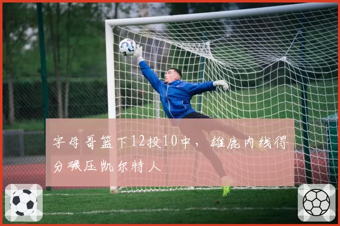 字母哥篮下12投10中，雄鹿内线得分碾压凯尔特人