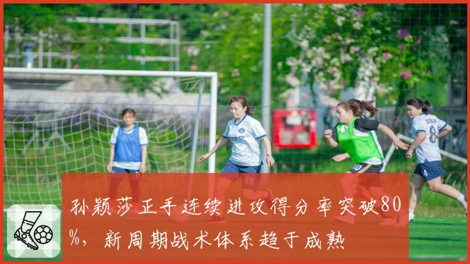 孙颖莎正手连续进攻得分率突破80%,新周期战术体系趋于成熟