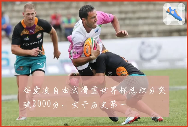 谷爱凌自由式滑雪世界杯总积分突破2000分，女子历史第一