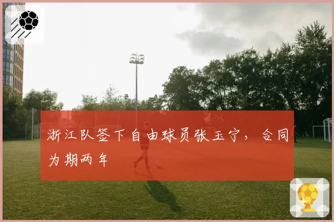 浙江队签下自由球员张玉宁,合同为期两年