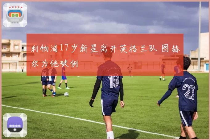利物浦17岁新星离开英格兰队 图赫尔为他破例