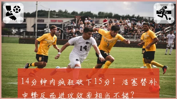 14分钟内疯狂砍下15分！活塞替补中锋反而进攻效率相当不错？