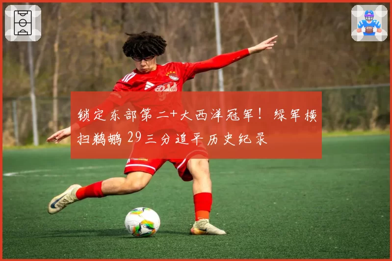 锁定东部第二+大西洋冠军！绿军横扫鹈鹕 29三分追平历史纪录