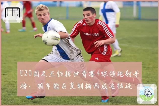 U20国足王钰栋世青赛4球领跑射手榜,明年能否复制梅西成名轨迹