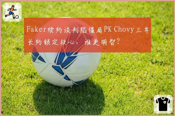 Faker续约谈判陷僵局PK Chovy三年长约锁定核心，谁更明智？