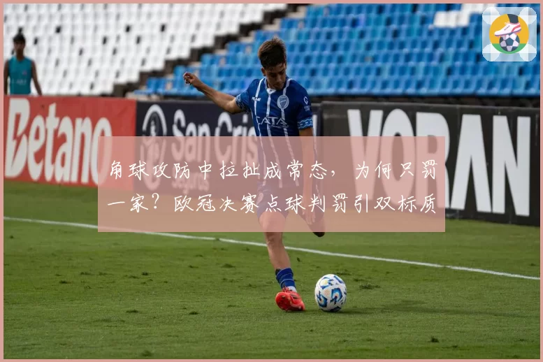 角球攻防中拉扯成常态,为何只罚一家?欧冠决赛点球判罚引双标质疑。