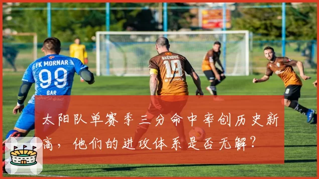 太阳队单赛季三分命中率创历史新高,他们的进攻体系是否无解?