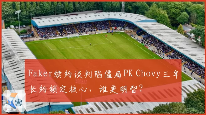 Faker续约谈判陷僵局PK Chovy三年长约锁定核心，谁更明智？
