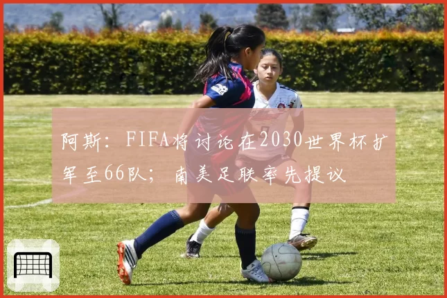 阿斯:FIFA将讨论在2030世界杯扩军至66队;南美足联率先提议