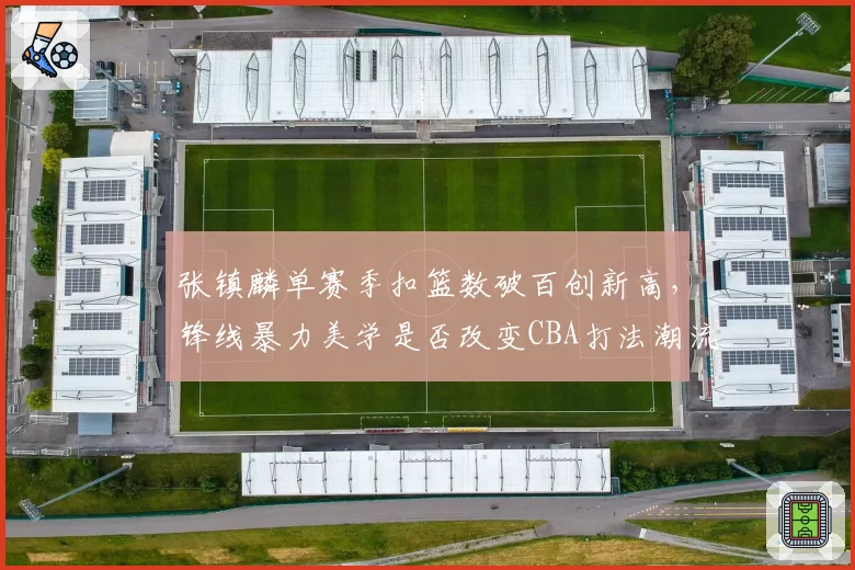 张镇麟单赛季扣篮数破百创新高，锋线暴力美学是否改变CBA打法潮流？
