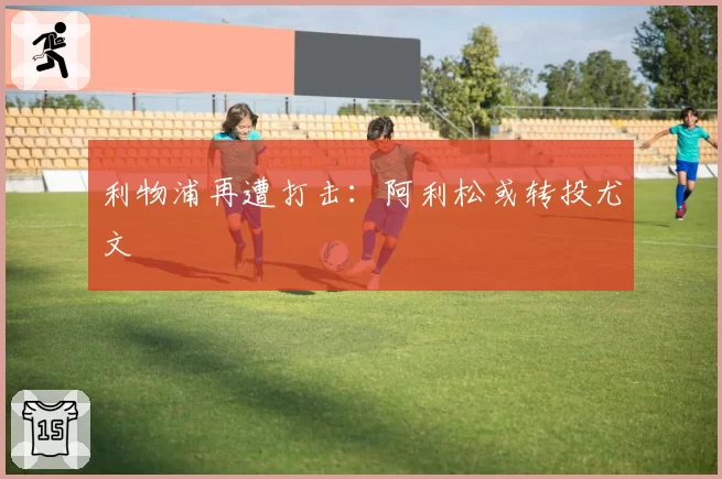 利物浦再遭打击:阿利松或转投尤文