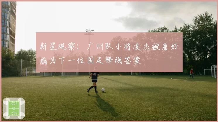 新星观察:广州队小将凌杰被看好成为下一位国足锋线答案