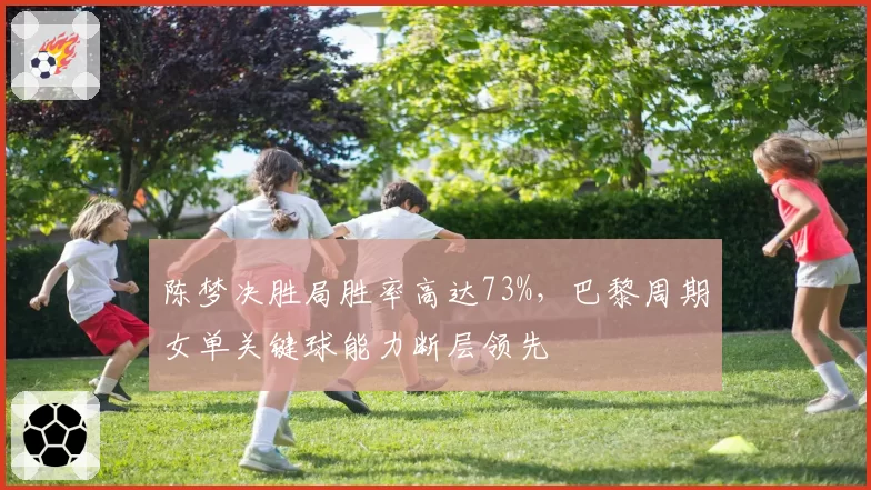 陈梦决胜局胜率高达73%,巴黎周期女单关键球能力断层领先