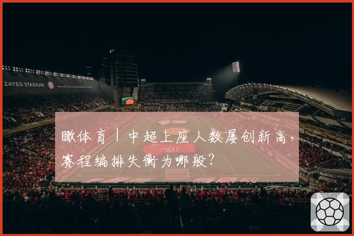 瞰体育|中超上座人数屡创新高,赛程编排失衡为哪般?