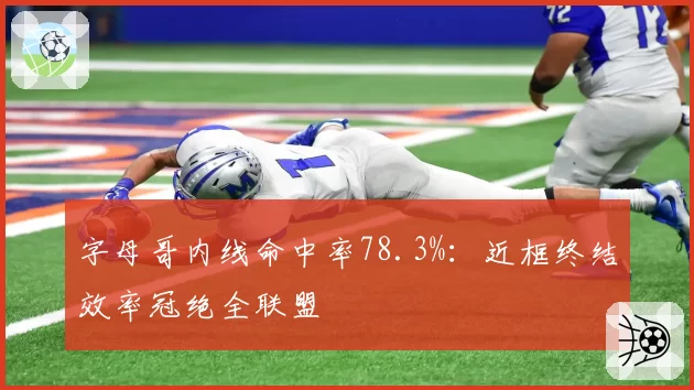 字母哥内线命中率78.3%:近框终结效率冠绝全联盟