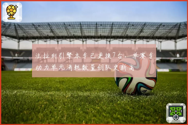 法拉利引擎本季已更换7台，单赛季动力单元消耗数量创队史新高