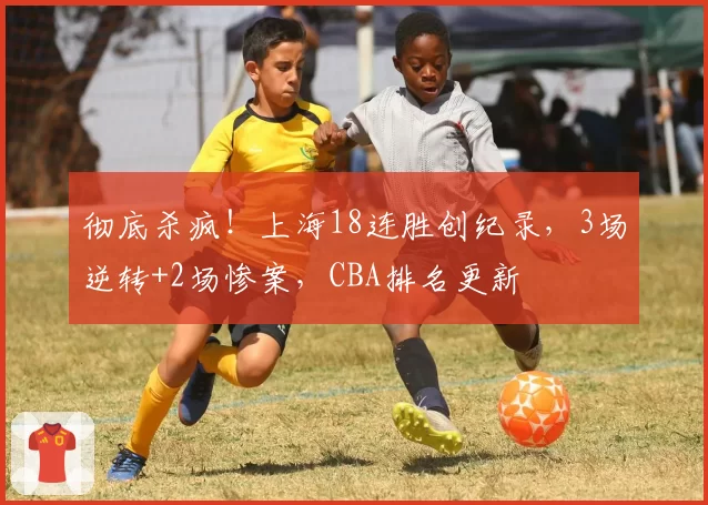 彻底杀疯！上海18连胜创纪录，3场逆转+2场惨案，CBA排名更新