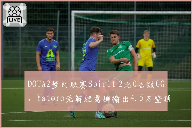 DOTA2梦幻联赛Spirit 2比0击败GG，Yatoro无解肥露娜输出4.5万登顶