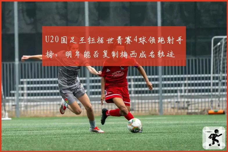 U20国足王钰栋世青赛4球领跑射手榜,明年能否复制梅西成名轨迹