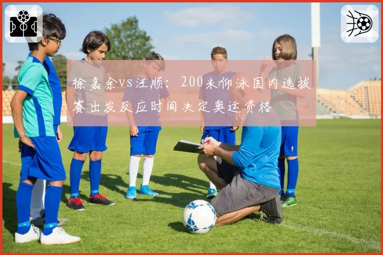 徐嘉余vs汪顺:200米仰泳国内选拔赛出发反应时间决定奥运资格